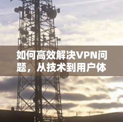 如何高效解决VPN问题，从技术到用户体验的全面解决方案