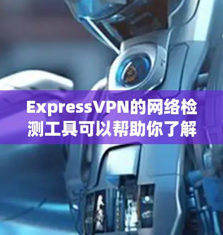 ExpressVPN的网络检测工具可以帮助你了解你的网络连接的稳定性、流量状态以及潜在的安全风险。以下是一些常见的检测工具及其优势和使用指南