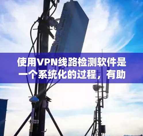 使用VPN线路检测软件是一个系统化的过程，有助于确保VPN的安全性和可靠性。以下是一步步的指南