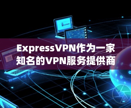 ExpressVPN作为一家知名的VPN服务提供商，其网络稳定性通常受到技术优化和定期测试的影响。以下是对ExpressVPN网络稳定性的详细评估
