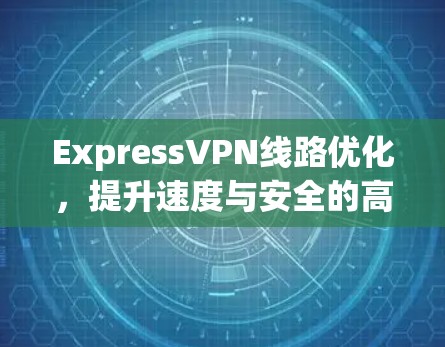 ExpressVPN线路优化，提升速度与安全的高效解决方案
