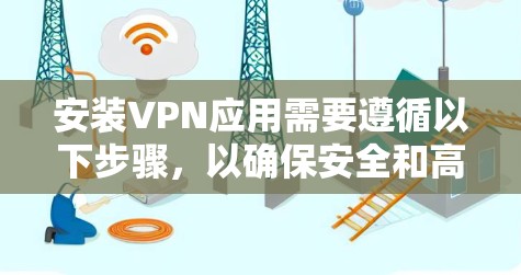 安装VPN应用需要遵循以下步骤，以确保安全和高效