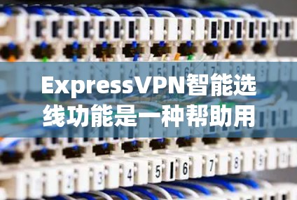 ExpressVPN智能选线功能是一种帮助用户选择合适的VPN服务的工具，通常支持从多个VPN提供商获取内容和服务。以下是该功能的主要组成部分