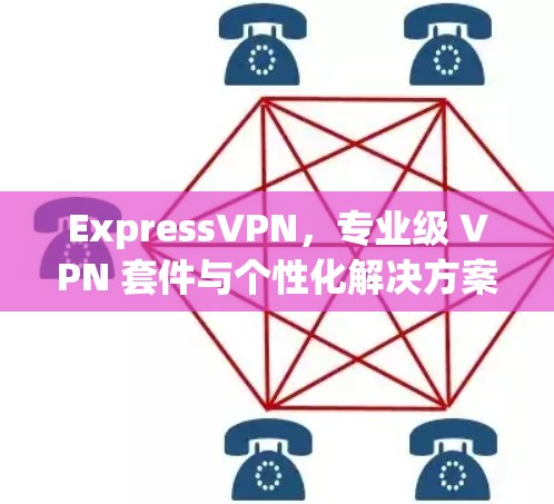 ExpressVPN，专业级 VPN 套件与个性化解决方案