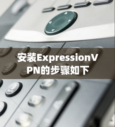 安装ExpressionVPN的步骤如下