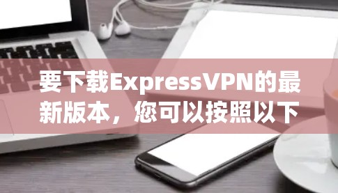 要下载ExpressVPN的最新版本，您可以按照以下步骤进行