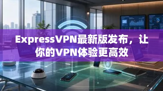 ExpressVPN最新版发布，让你的VPN体验更高效