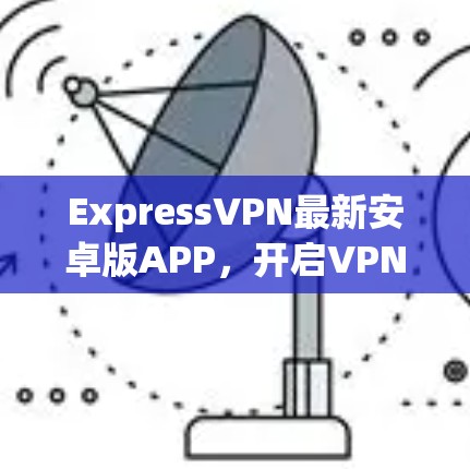 ExpressVPN最新安卓版APP，开启VPN新体验
