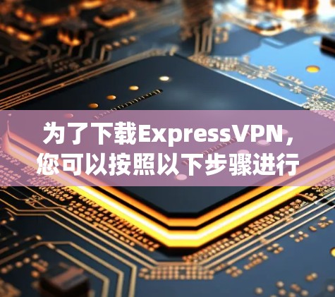 为了下载ExpressVPN,您可以按照以下步骤进行