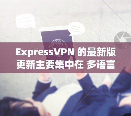 ExpressVPN 的最新版更新主要集中在 多语言支持、访问模式优化、多设备兼容性 等方面。以下是当前的更新内容