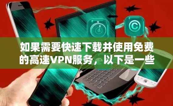如果需要快速下载并使用免费的高速VPN服务,以下是一些推荐的选项