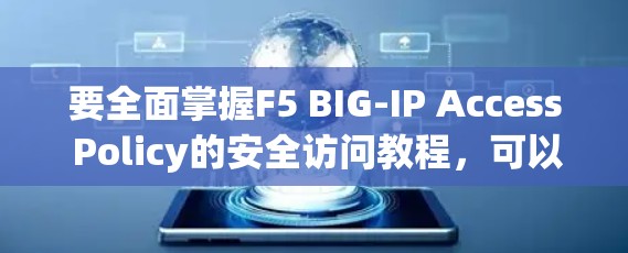要全面掌握F5 BIG-IP Access Policy的安全访问教程，可以按照以下步骤进行学习和实践