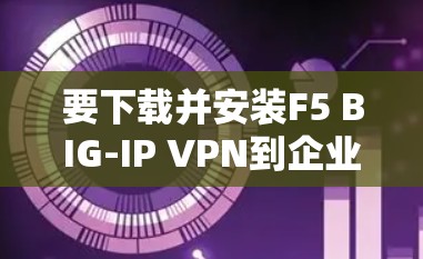 要下载并安装F5 BIG-IP VPN到企业客户端，您可以按照以下步骤进行