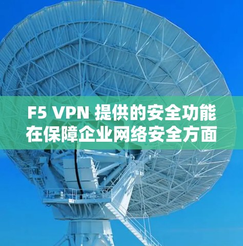 F5 VPN 提供的安全功能在保障企业网络安全方面具有重要的作用。以下是对这些功能的详细分析和总结