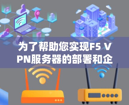 为了帮助您实现F5 VPN服务器的部署和企业安全管理，以下是一个详细的步骤指南和企业部署方案，涵盖设置、管理、扩展、监控和合规等方面