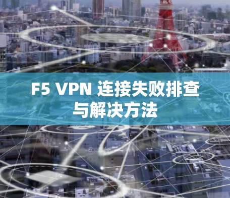 F5 VPN 连接失败排查与解决方法