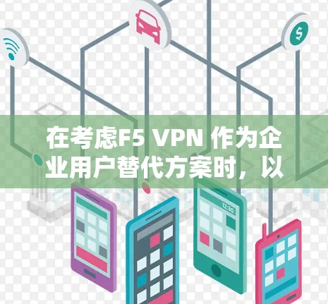 在考虑F5 VPN 作为企业用户替代方案时，以下是一个结构化的分析和建议