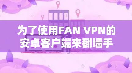 为了使用FAN VPN的安卓客户端来翻墙手机，你可以按照以下步骤操作