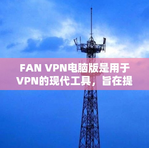 FAN VPN电脑版是用于VPN的现代工具，旨在提供高效、安全的远程访问服务。以下是关于FAN VPN电脑版的详细信息