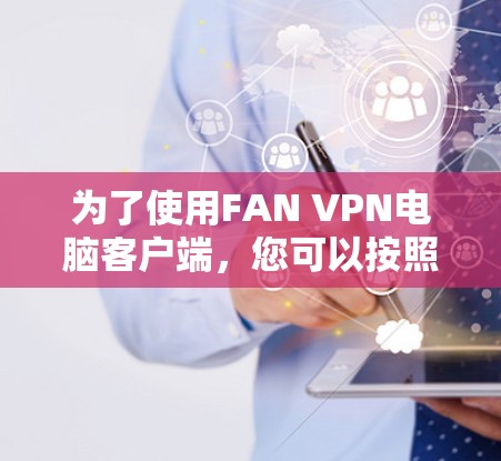 为了使用FAN VPN电脑客户端，您可以按照以下步骤进行操作