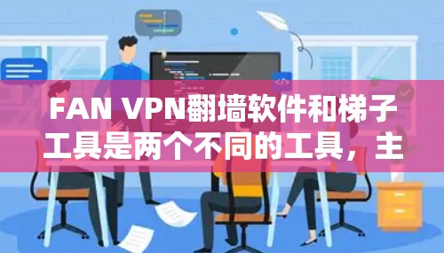 FAN VPN翻墙软件和梯子工具是两个不同的工具，主要用于不同的场景。以下是关于它们的详细评测