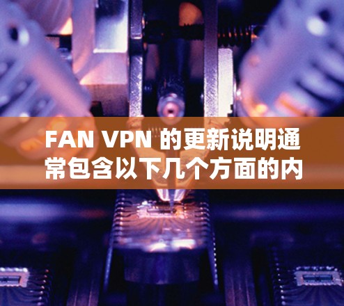 FAN VPN 的更新说明通常包含以下几个方面的内容，帮助用户了解其改进和新功能