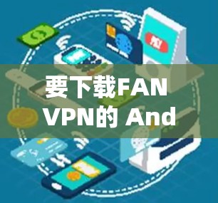 要下载FAN VPN的 Android 版，建议从官方或开发者页面下载，以确保安全和合法。以下是一些可能的步骤