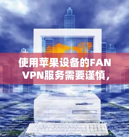 使用苹果设备的FAN VPN服务需要谨慎，以下是一步步的建议
