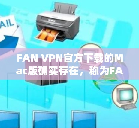 FAN VPN官方下载的Mac版确实存在，称为FAN VPN Mac。该版本是FAN VPN的免费版，适用于Mac用户。它提供了一定的网络隔离功能，适用于需要在Mac上进行网络配置和使用的情况