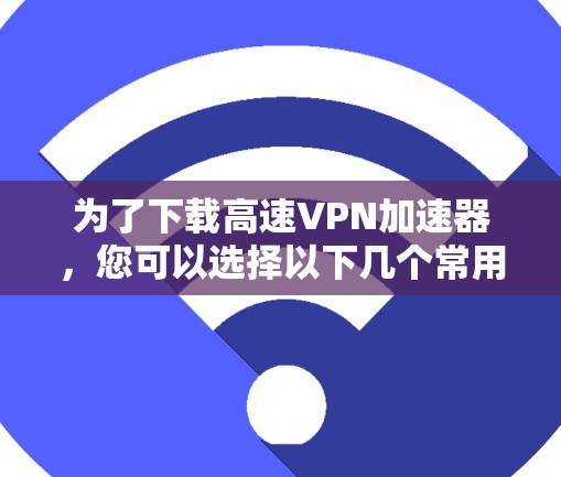 为了下载高速VPN加速器，您可以选择以下几个常用的网站，它们提供多种速率和良好的用户评价