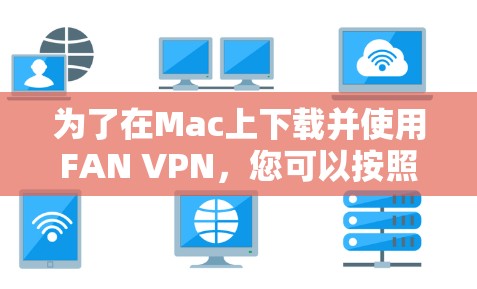 为了在Mac上下载并使用FAN VPN，您可以按照以下步骤操作