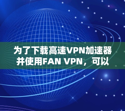 为了下载高速VPN加速器并使用FAN VPN，可以按照以下步骤进行