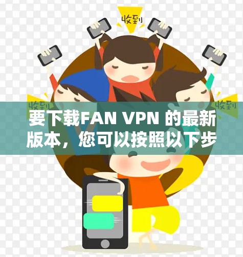 要下载FAN VPN 的最新版本，您可以按照以下步骤进行操作