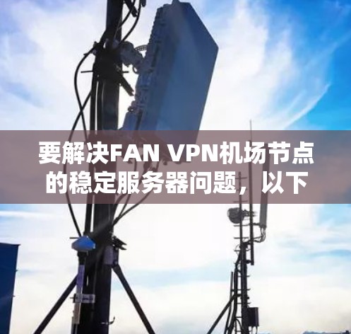 要解决FAN VPN机场节点的稳定服务器问题，以下是一些详细的步骤和建议