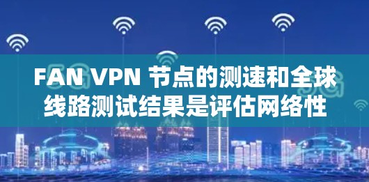 FAN VPN 节点的测速和全球线路测试结果是评估网络性能、安全性和防火墙配置的重要指标。以下是对这些测试结果的详细分析