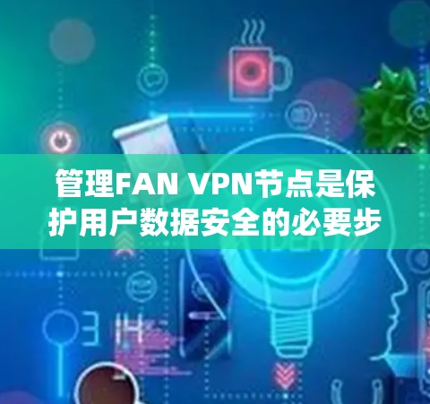 管理FAN VPN节点是保护用户数据安全的必要步骤。以下是一个系统化的指南，帮助您高效地管理FAN VPN节点