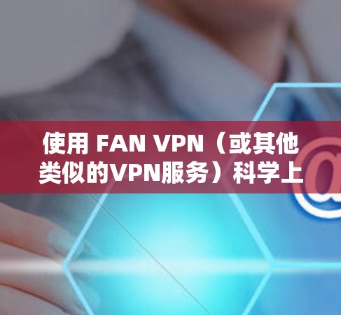 使用 FAN VPN（或其他类似的VPN服务）科学上网的海外访问方案需要考虑以下几个方面