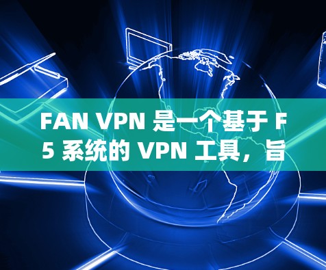 FAN VPN 是一个基于 F5 系统的 VPN 工具，旨在提供跨平台和跨设备的VPN功能。以下是使用 FAN VPN 的基本步骤