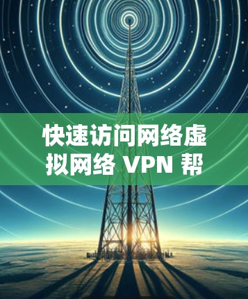 快速访问网络虚拟网络 VPN 帮助你访问高流量或敏感网络