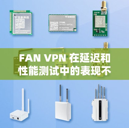 FAN VPN 在延迟和性能测试中的表现不佳，主要表现如下