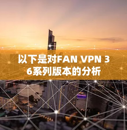 以下是对FAN VPN 36系列版本的分析