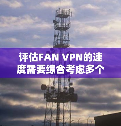 评估FAN VPN的速度需要综合考虑多个因素，包括服务器配置、防火墙设置、设备配置以及实际使用环境。以下是对FAN VPN速度的综合分析