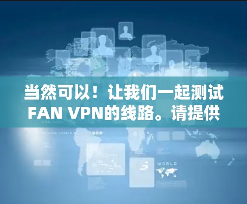 当然可以！让我们一起测试FAN VPN的线路。请提供以下信息以便进行测试