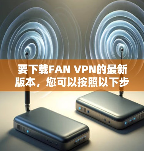 要下载FAN VPN的最新版本，您可以按照以下步骤操作
