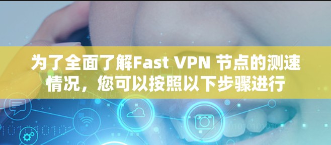 为了全面了解Fast VPN 节点的测速情况，您可以按照以下步骤进行