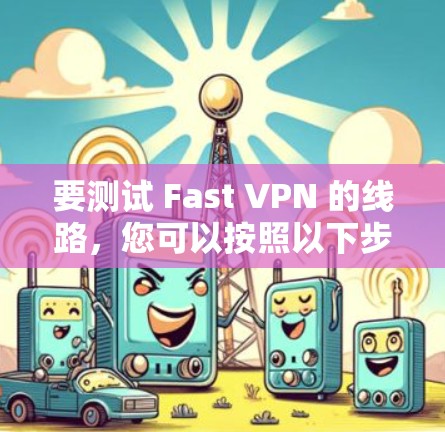 要测试 Fast VPN 的线路，您可以按照以下步骤进行