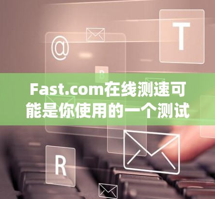 Fast.com在线测速可能是你使用的一个测试网站，例如SpeedTest或SpeedTest。以下是对这个网站的建议和解释