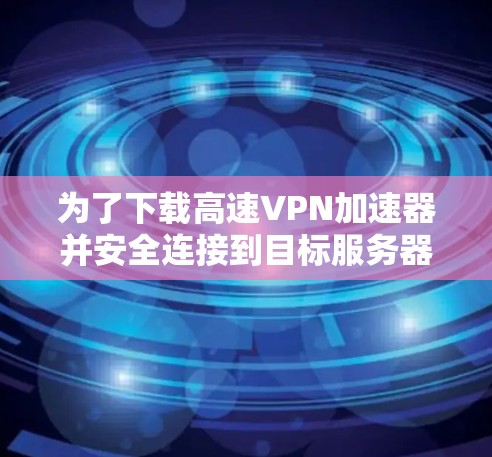 为了下载高速VPN加速器并安全连接到目标服务器,您可以按照以下步骤进行