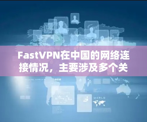 FastVPN在中国的网络连接情况,主要涉及多个关键点,包括但不限于以下方面