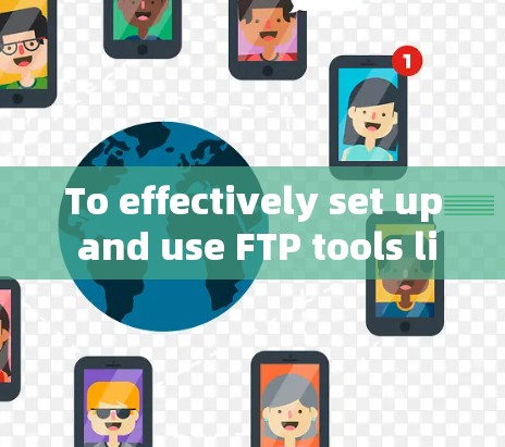To effectively set up and use FTP tools like FileZilla,follow these organized steps: